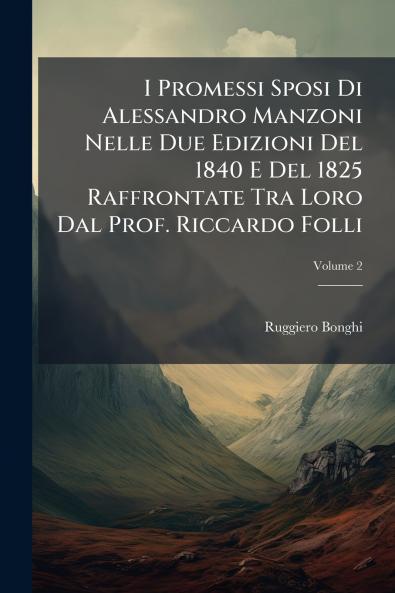 I Promessi Sposi Di Alessandro Manzoni Nelle Due Edizioni Del 1840 E Del 1825 Raffrontate Tra Loro Dal Prof. Riccardo Folli; Volume 2