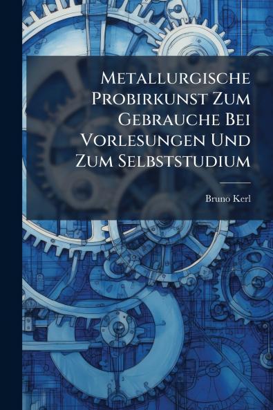 Metallurgische Probirkunst Zum Gebrauche Bei Vorlesungen Und Zum Selbststudium