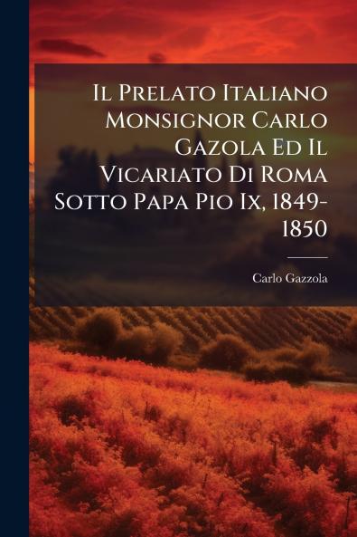 Il Prelato Italiano Monsignor Carlo Gazola Ed Il Vicariato Di Roma Sotto Papa Pio Ix 1849-1850