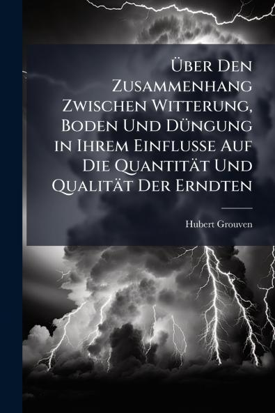 Über Den Zusammenhang Zwischen Witterung Boden Und Düngung in Ihrem Einflusse Auf Die Quantität Und Qualität Der Erndten