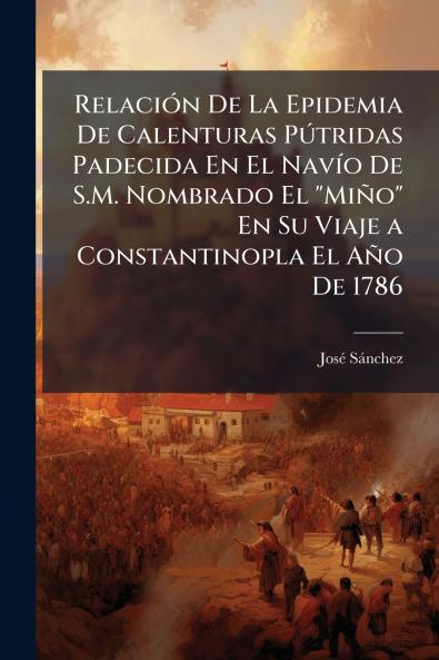 Relación De La Epidemia De Calenturas Pútridas Padecida En El Navío De S.M. Nombrado El Miño En Su Viaje a Constantinopla El Año De 1786