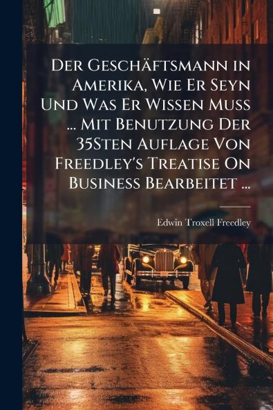 Der Geschäftsmann in Amerika Wie Er Seyn Und Was Er Wissen Muss ... Mit Benutzung Der 35Sten Auflage Von Freedley's Treatise On Business Bearbeitet ...
