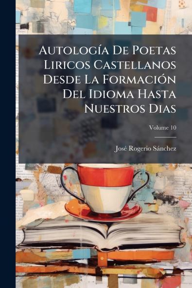 Autología De Poetas Liricos Castellanos Desde La Formación Del Idioma Hasta Nuestros Dias; Volume 10