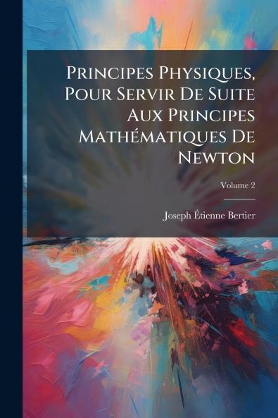 Principes Physiques Pour Servir De Suite Aux Principes Mathématiques De Newton; Volume 2