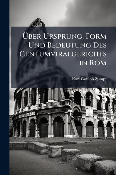 Über Ursprung Form Und Bedeutung Des Centumviralgerichts in Rom