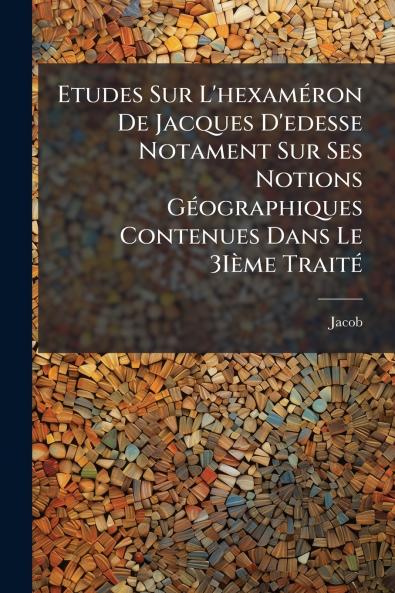Etudes Sur L'hexaméron De Jacques D'edesse Notament Sur Ses Notions Géographiques Contenues Dans Le 3Ième Traité