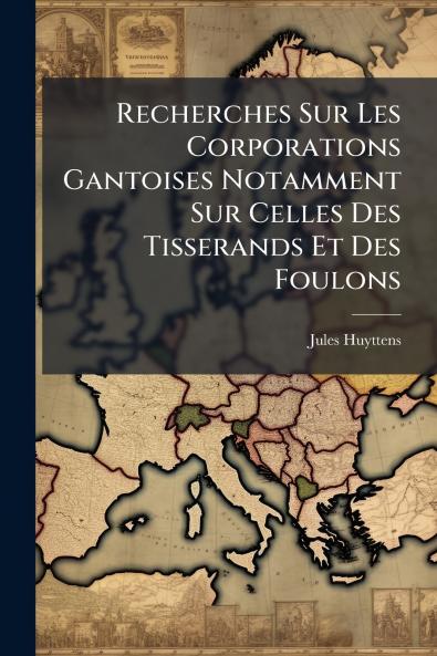 Recherches Sur Les Corporations Gantoises Notamment Sur Celles Des Tisserands Et Des Foulons