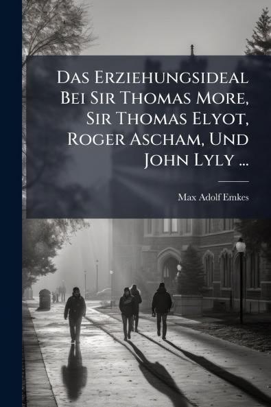 Das Erziehungsideal Bei Sir Thomas More Sir Thomas Elyot Roger Ascham Und John Lyly ...