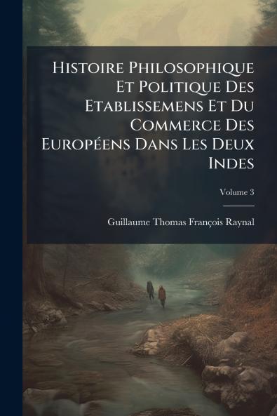 Histoire Philosophique Et Politique Des Etablissemens Et Du Commerce Des Européens Dans Les Deux Indes; Volume 3