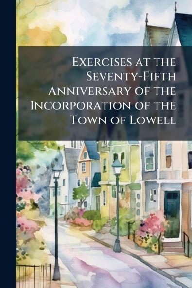 Exercises at the Seventy-Fifth Anniversary of the Incorporation of the Town of Lowell