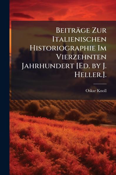 Beiträge Zur Italienischen Historiographie Im Vierzehnten Jahrhundert [Ed. by J. Heller.].