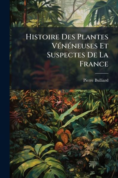 Histoire Des Plantes Vénéneuses Et Suspectes De La France
