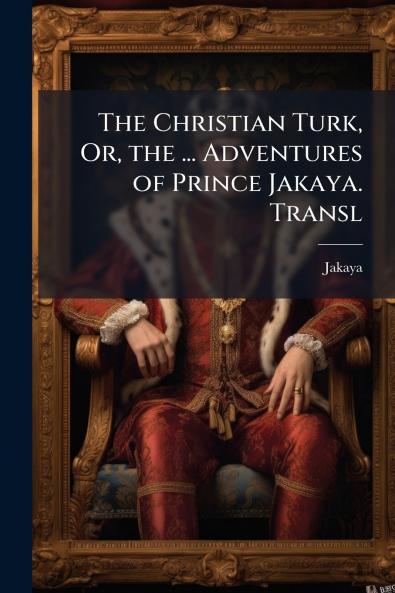 The Christian Turk Or the ... Adventures of Prince Jakaya. Transl