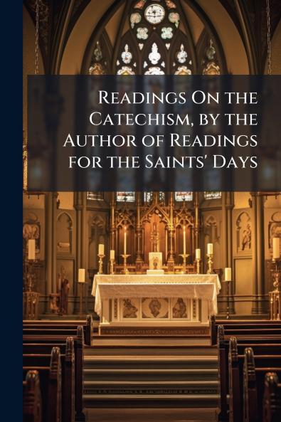 Readings On the Catechism by the Author of Readings for the Saints' Days