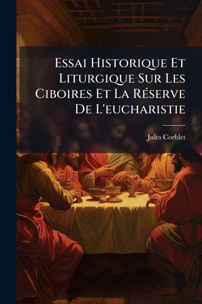 Essai Historique Et Liturgique Sur Les Ciboires Et La Réserve De L'eucharistie