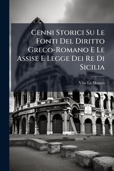 Cenni Storici Su Le Fonti Del Diritto Greco-Romano E Le Assise E Legge Dei Re Di Sicilia