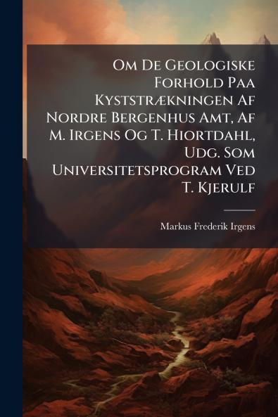 Om De Geologiske Forhold Paa Kyststrækningen Af Nordre Bergenhus Amt Af M. Irgens Og T. Hiortdahl Udg. Som Universitetsprogram Ved T. Kjerulf