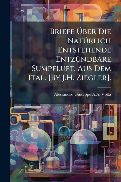 Briefe Über Die Natürlich Entstehende Entzündbare Sumpfluft. Aus Dem Ital. [By J.H. Ziegler].