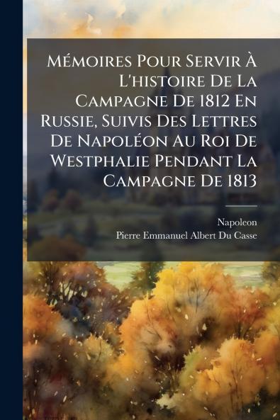 Mémoires Pour Servir À L'histoire De La Campagne De 1812 En Russie Suivis Des Lettres De Napoléon Au Roi De Westphalie Pendant La Campagne De 1813