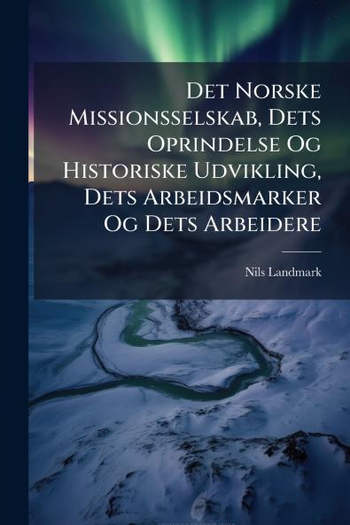 Det Norske Missionsselskab Dets Oprindelse Og Historiske Udvikling Dets Arbeidsmarker Og Dets Arbeidere