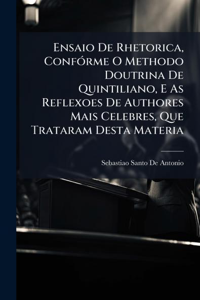 Ensaio De Rhetorica Confórme O Methodo Doutrina De Quintiliano E As Reflexoes De Authores Mais Celebres Que Trataram Desta Materia