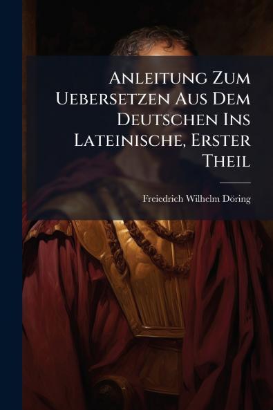 Anleitung Zum Uebersetzen Aus Dem Deutschen Ins Lateinische Erster Theil