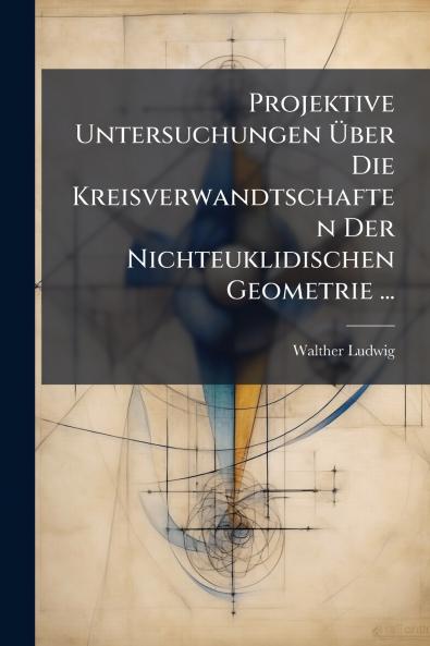 Projektive Untersuchungen Über Die Kreisverwandtschaften Der Nichteuklidischen Geometrie ...