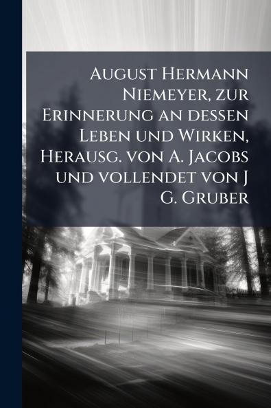 August Hermann Niemeyer zur Erinnerung an dessen Leben und Wirken Herausg. von A. Jacobs und vollendet von J G. Gruber