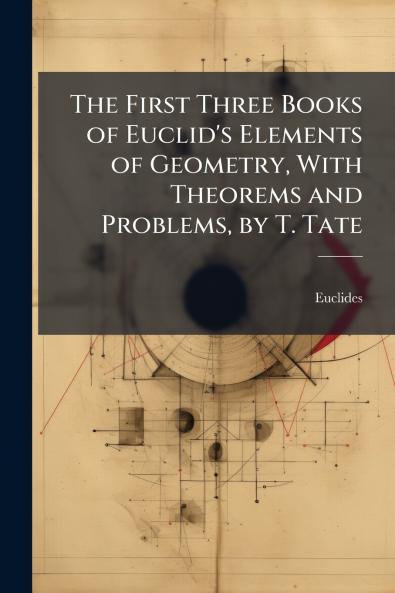 The First Three Books of Euclid's Elements of Geometry With Theorems and Problems by T. Tate