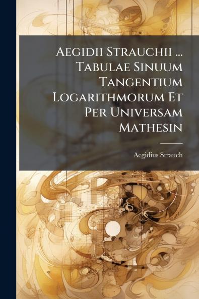 Aegidii Strauchii ... Tabulae Sinuum Tangentium Logarithmorum Et Per Universam Mathesin