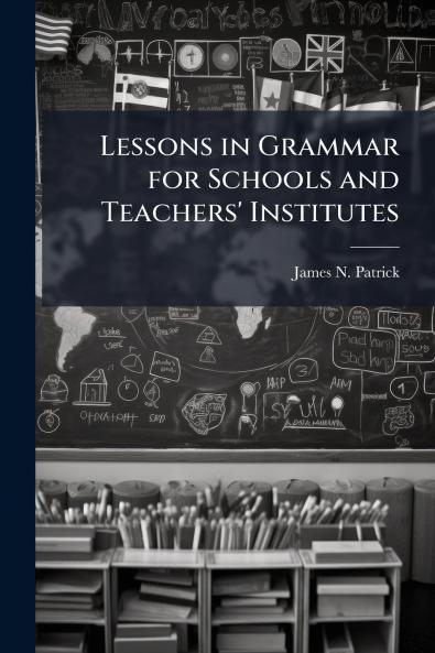 Lessons in Grammar for Schools and Teachers' Institutes