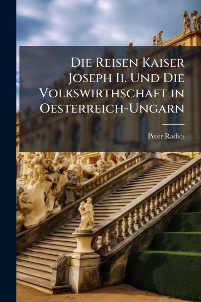 Die Reisen Kaiser Joseph Ii. Und Die Volkswirthschaft in Oesterreich-Ungarn