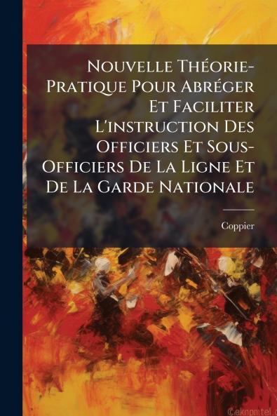 Nouvelle Théorie-Pratique Pour Abréger Et Faciliter L'instruction Des Officiers Et Sous-Officiers De La Ligne Et De La Garde Nationale