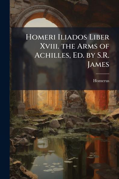 Homeri Iliados Liber Xviii. the Arms of Achilles Ed. by S.R. James