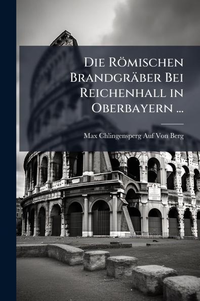 Die Römischen Brandgräber Bei Reichenhall in Oberbayern ...