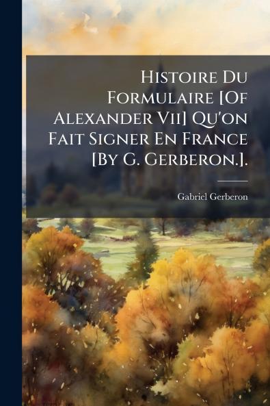 Histoire Du Formulaire [Of Alexander Vii] Qu'on Fait Signer En France [By G. Gerberon.].