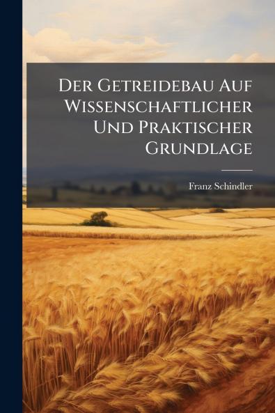 Der Getreidebau Auf Wissenschaftlicher Und Praktischer Grundlage