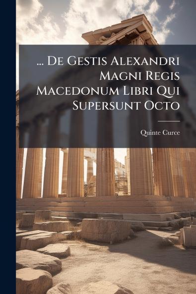... De Gestis Alexandri Magni Regis Macedonum Libri Qui Supersunt Octo