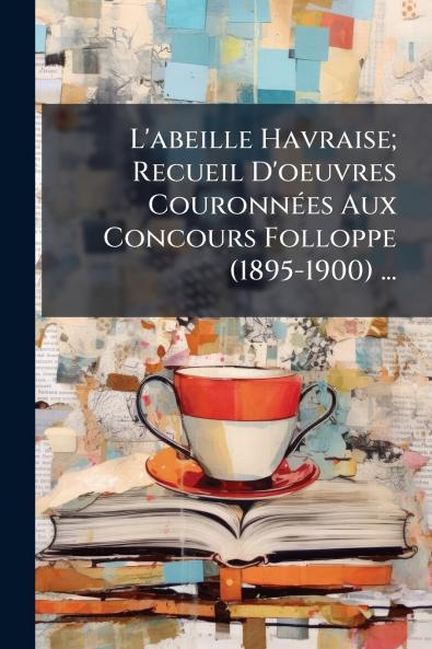 L'abeille Havraise; Recueil D'oeuvres Couronnées Aux Concours Folloppe (1895-1900) ...