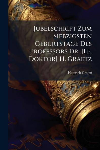 Jubelschrift Zum Siebzigsten Geburtstage Des Professors Dr. [I.E. Doktor] H. Graetz