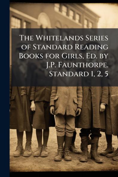 The Whitelands Series of Standard Reading Books for Girls Ed. by J.P. Faunthorpe. Standard 1 2 5
