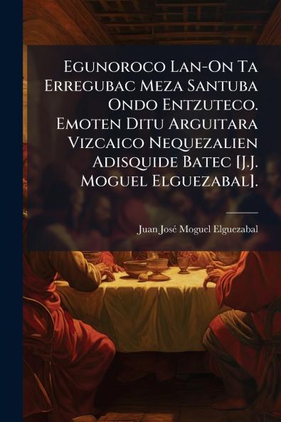 Egunoroco Lan-On Ta Erregubac Meza Santuba Ondo Entzuteco. Emoten Ditu Arguitara Vizcaico Nequezalien Adisquide Batec [J.J. Moguel Elguezabal].