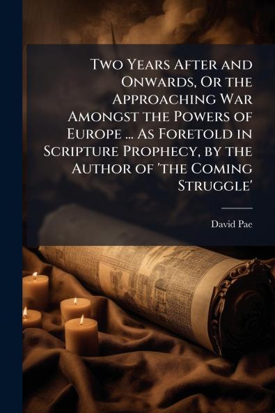 Two Years After and Onwards Or the Approaching War Amongst the Powers of Europe ... As Foretold in Scripture Prophecy by the Author of 'the Coming Struggle'