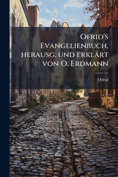 Ofrid's Evangelienbuch herausg. und erklärt von O. Erdmann