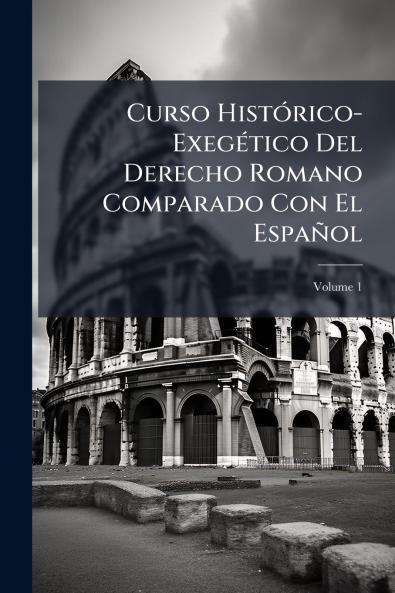 Curso Histórico-Exegético Del Derecho Romano Comparado Con El Español; Volume 1