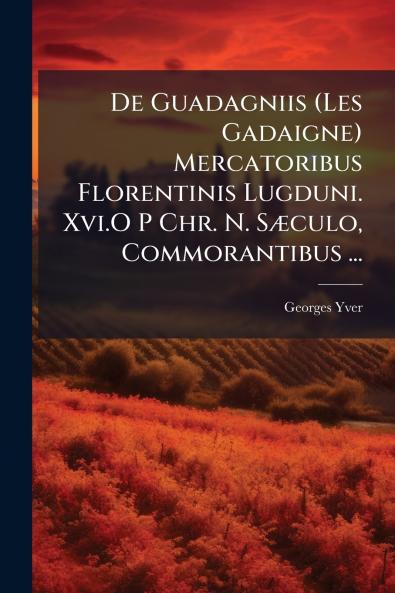 De Guadagniis (Les Gadaigne) Mercatoribus Florentinis Lugduni. Xvi.O P Chr. N. Sæculo Commorantibus ...