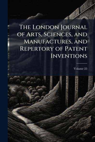 The London Journal of Arts Sciences and Manufactures and Repertory of Patent Inventions; Volume 25