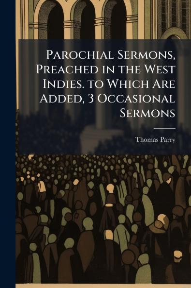 Parochial Sermons Preached in the West Indies. to Which Are Added 3 Occasional Sermons