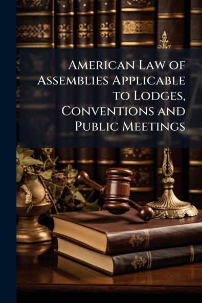 American Law of Assemblies Applicable to Lodges Conventions and Public Meetings