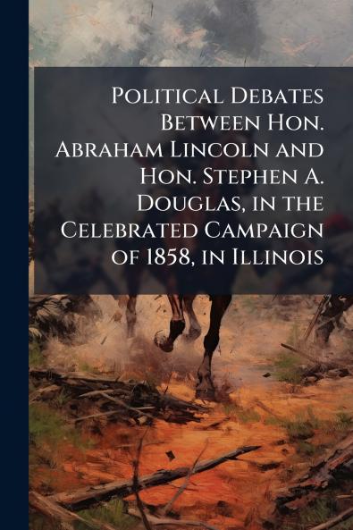 Political Debates Between Hon. Abraham Lincoln and Hon. Stephen A. Douglas in the Celebrated Campaign of 1858 in Illinois